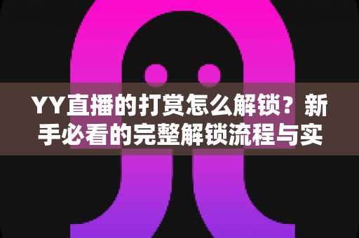 YY直播的打赏怎么解锁?新手必看的完整解锁流程与实用攻略 YY直播的打赏怎么解锁?新手必看的完整解锁流程与实用攻略