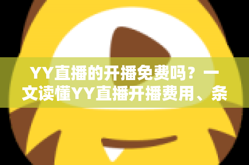 YY直播的开播免费吗？一文读懂YY直播开播费用、条件与新手指南