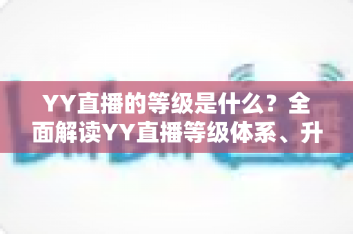 YY直播的等级是什么?全面解读YY直播等级体系、升级规则与实用成长攻略 YY直播的等级是什么?全面解读YY直播等级体系、升级规则与实用成长攻略