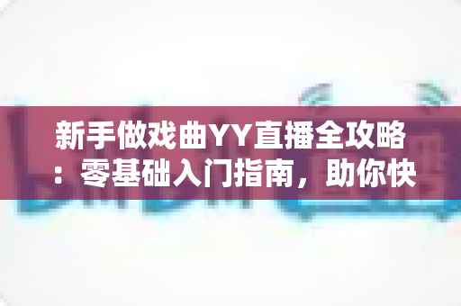 新手做戏曲YY直播全攻略:零基础入门指南,助你快速打造人气戏曲直播间 新手做戏曲YY直播全攻略:零基础入门指南,助你快速打造人气戏曲直播间