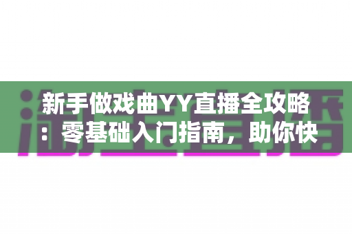 新手做戏曲YY直播全攻略:零基础入门指南,助你快速打造人气戏曲直播间 新手做戏曲YY直播全攻略:零基础入门指南,助你快速打造人气戏曲直播间