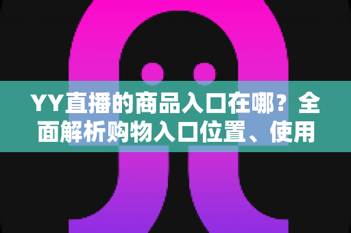 YY直播的商品入口在哪？全面解析购物入口位置、使用方法与常见问题