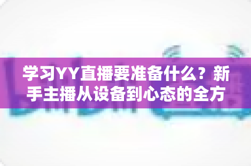 学习YY直播要准备什么？新手主播从设备到心态的全方位入门指南