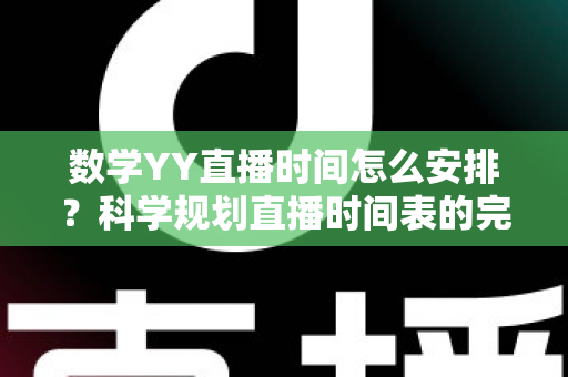 数学YY直播时间怎么安排？科学规划直播时间表的完整指南与实用技巧