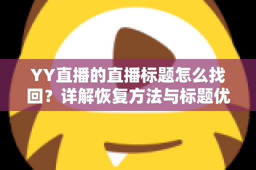 YY直播的直播标题怎么找回?详解恢复方法与标题优化实用指南 YY直播的直播标题怎么找回?详解恢复方法与标题优化实用指南