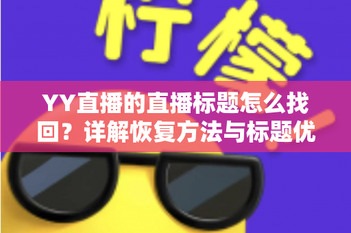 YY直播的直播标题怎么找回?详解恢复方法与标题优化实用指南 YY直播的直播标题怎么找回?详解恢复方法与标题优化实用指南