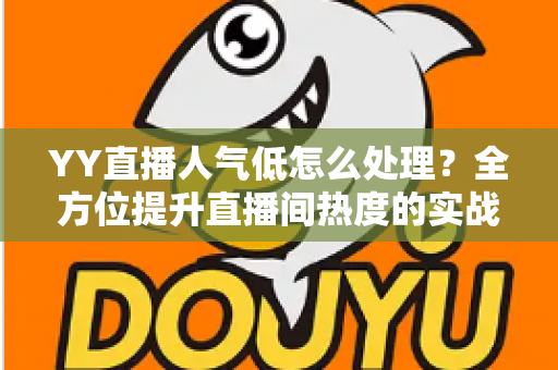 YY直播人气低怎么处理?全方位提升直播间热度的实战运营指南 YY直播人气低怎么处理?全方位提升直播间热度的实战运营指南