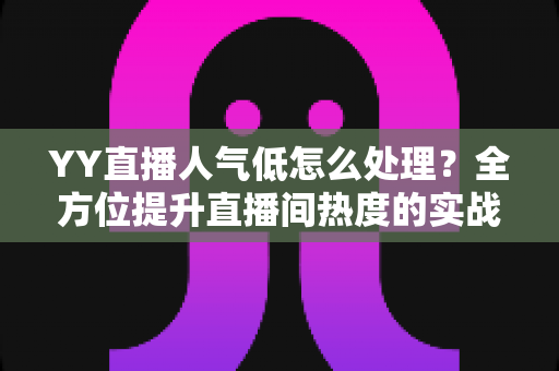 YY直播人气低怎么处理?全方位提升直播间热度的实战运营指南 YY直播人气低怎么处理?全方位提升直播间热度的实战运营指南