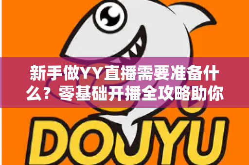 新手做YY直播需要准备什么?零基础开播全攻略助你快速成为人气主播 新手做YY直播需要准备什么?零基础开播全攻略助你快速成为人气主播