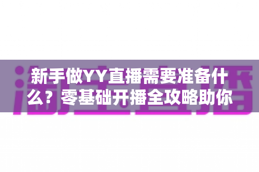 新手做YY直播需要准备什么?零基础开播全攻略助你快速成为人气主播 新手做YY直播需要准备什么?零基础开播全攻略助你快速成为人气主播
