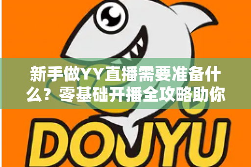 新手做YY直播需要准备什么?零基础开播全攻略助你快速成为人气主播 新手做YY直播需要准备什么?零基础开播全攻略助你快速成为人气主播