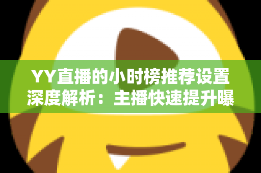 YY直播的小时榜推荐设置深度解析:主播快速提升曝光与人气的实战运营指南 YY直播的小时榜推荐设置深度解析:主播快速提升曝光与人气的实战运营指南