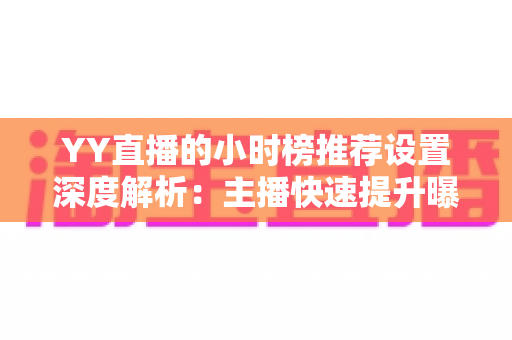 YY直播的小时榜推荐设置深度解析:主播快速提升曝光与人气的实战运营指南 YY直播的小时榜推荐设置深度解析:主播快速提升曝光与人气的实战运营指南