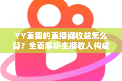 YY直播的直播间收益怎么算？全面解析主播收入构成、分成比例与提现规则，帮你轻松看懂每一笔收益