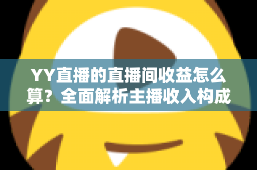 YY直播的直播间收益怎么算？全面解析主播收入构成、分成比例与提现规则，帮你轻松看懂每一笔收益