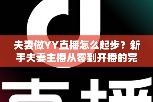 夫妻做YY直播怎么起步?新手夫妻主播从零到开播的完整指南 夫妻做YY直播怎么起步?新手夫妻主播从零到开播的完整指南