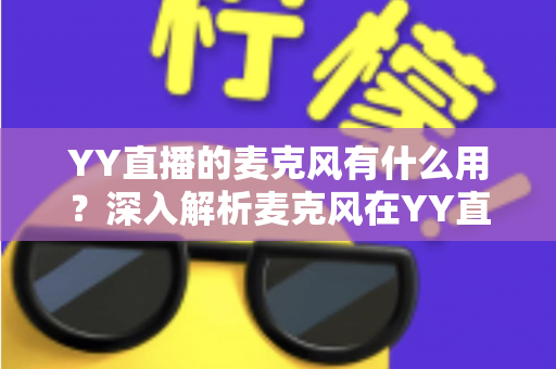 YY直播的麦克风有什么用?深入解析麦克风在YY直播中的核心功能与实用价值 YY直播的麦克风有什么用?深入解析麦克风在YY直播中的核心功能与实用价值