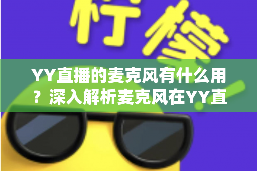 YY直播的麦克风有什么用?深入解析麦克风在YY直播中的核心功能与实用价值 YY直播的麦克风有什么用?深入解析麦克风在YY直播中的核心功能与实用价值