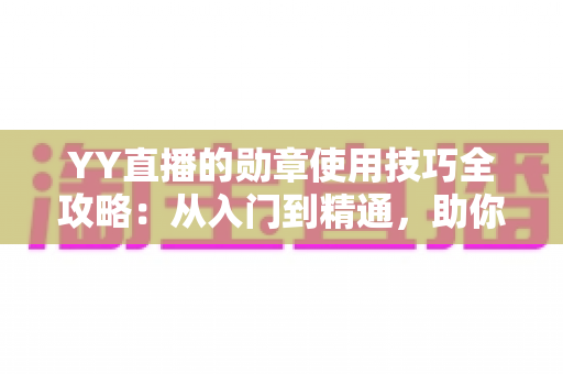 YY直播的勋章使用技巧全攻略:从入门到精通,助你快速提升人气与粉丝黏性的实战秘籍 YY直播的勋章使用技巧全攻略:从入门到精通,助你快速提升人气与粉丝黏性的实战秘籍