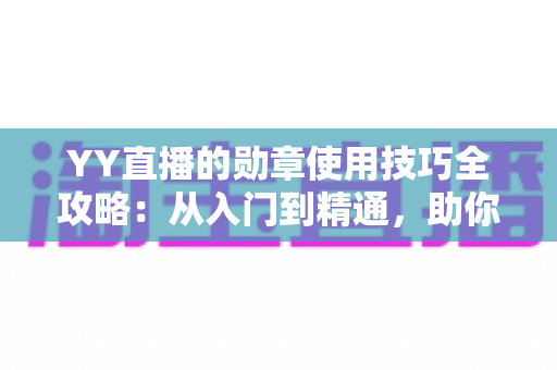 YY直播的勋章使用技巧全攻略:从入门到精通,助你快速提升人气与粉丝黏性的实战秘籍 YY直播的勋章使用技巧全攻略:从入门到精通,助你快速提升人气与粉丝黏性的实战秘籍