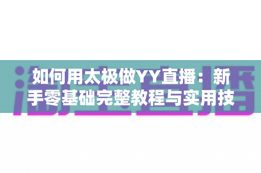 如何用太极做YY直播:新手零基础完整教程与实用技巧指南 如何用太极做YY直播:新手零基础完整教程与实用技巧指南