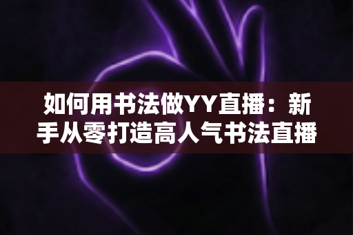 如何用书法做YY直播:新手从零打造高人气书法直播间的全攻略 如何用书法做YY直播:新手从零打造高人气书法直播间的全攻略