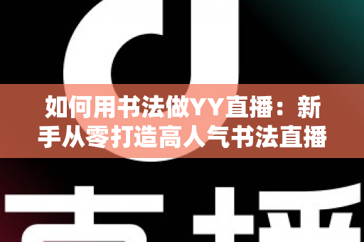 如何用书法做YY直播:新手从零打造高人气书法直播间的全攻略 如何用书法做YY直播:新手从零打造高人气书法直播间的全攻略