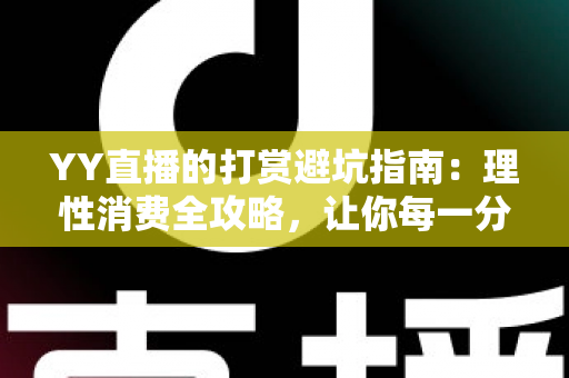 YY直播的打赏避坑指南:理性消费全攻略,让你每一分钱都花得明明白白 YY直播的打赏避坑指南:理性消费全攻略,让你每一分钱都花得明明白白