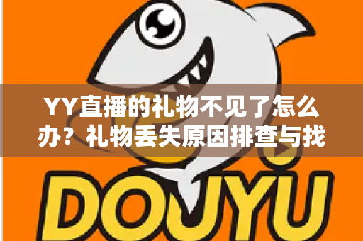 YY直播的礼物不见了怎么办?礼物丢失原因排查与找回全攻略 YY直播的礼物不见了怎么办?礼物丢失原因排查与找回全攻略