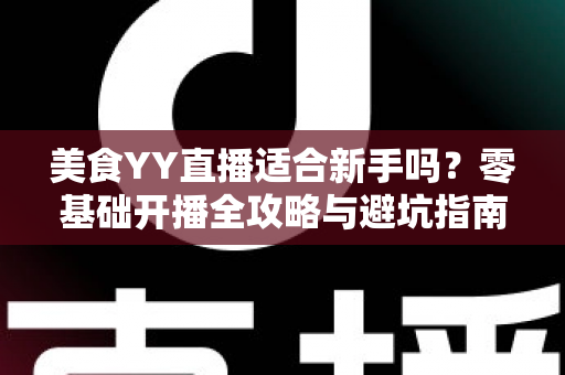 美食YY直播适合新手吗?零基础开播全攻略与避坑指南 美食YY直播适合新手吗?零基础开播全攻略与避坑指南