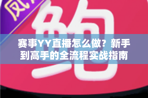 赛事YY直播怎么做?新手到高手的全流程实战指南 赛事YY直播怎么做?新手到高手的全流程实战指南