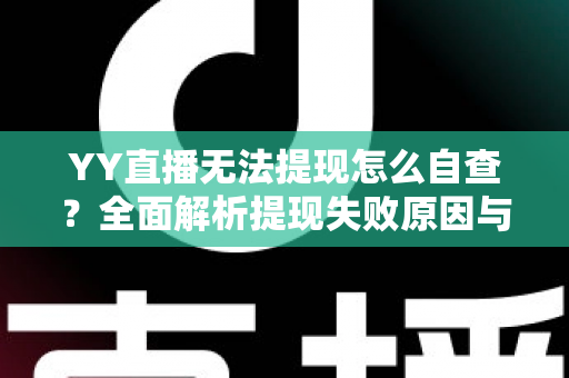 YY直播无法提现怎么自查?全面解析提现失败原因与实用解决指南 YY直播无法提现怎么自查?全面解析提现失败原因与实用解决指南
