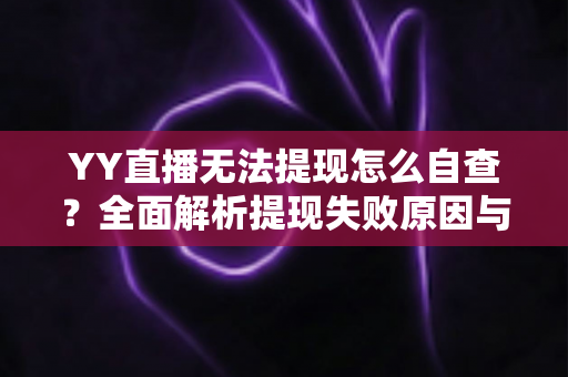 YY直播无法提现怎么自查?全面解析提现失败原因与实用解决指南 YY直播无法提现怎么自查?全面解析提现失败原因与实用解决指南