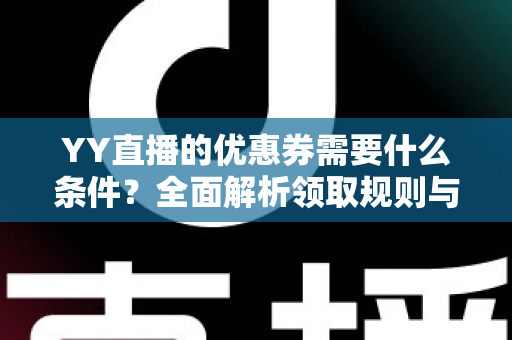 YY直播的优惠券需要什么条件?全面解析领取规则与使用条件指南 YY直播的优惠券需要什么条件?全面解析领取规则与使用条件指南