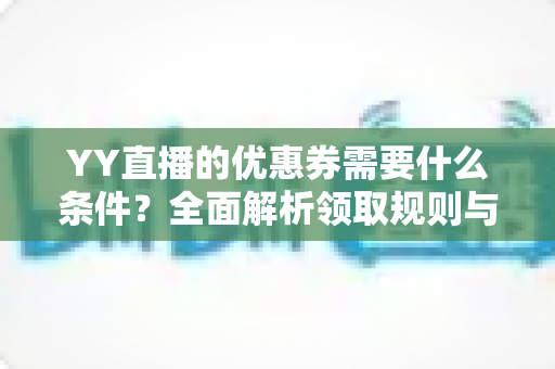YY直播的优惠券需要什么条件?全面解析领取规则与使用条件指南 YY直播的优惠券需要什么条件?全面解析领取规则与使用条件指南