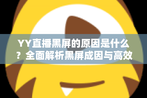 YY直播黑屏的原因是什么?全面解析黑屏成因与高效解决方法全攻略 YY直播黑屏的原因是什么?全面解析黑屏成因与高效解决方法全攻略