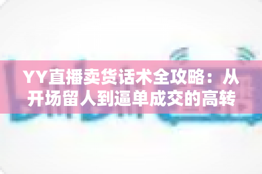 YY直播卖货话术全攻略:从开场留人到逼单成交的高转化带货技巧详解 YY直播卖货话术全攻略:从开场留人到逼单成交的高转化带货技巧详解