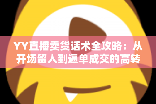 YY直播卖货话术全攻略:从开场留人到逼单成交的高转化带货技巧详解 YY直播卖货话术全攻略:从开场留人到逼单成交的高转化带货技巧详解