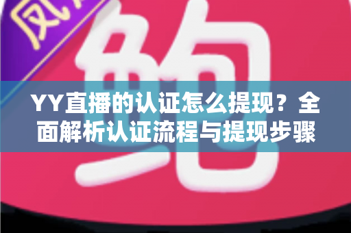 YY直播的认证怎么提现?全面解析认证流程与提现步骤,轻松拿走你的收益 YY直播的认证怎么提现?全面解析认证流程与提现步骤,轻松拿走你的收益