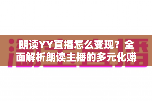 朗读YY直播怎么变现？全面解析朗读主播的多元化赚钱攻略