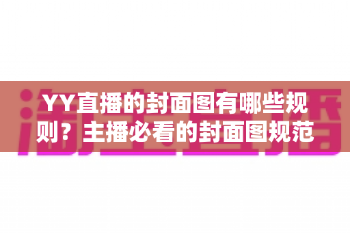 YY直播的封面图有哪些规则？主播必看的封面图规范与优化全攻略