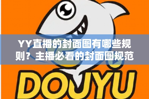 YY直播的封面图有哪些规则？主播必看的封面图规范与优化全攻略