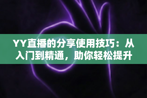 YY直播的分享使用技巧:从入门到精通,助你轻松提升直播间人气与流量的实战指南 YY直播的分享使用技巧:从入门到精通,助你轻松提升直播间人气与流量的实战指南