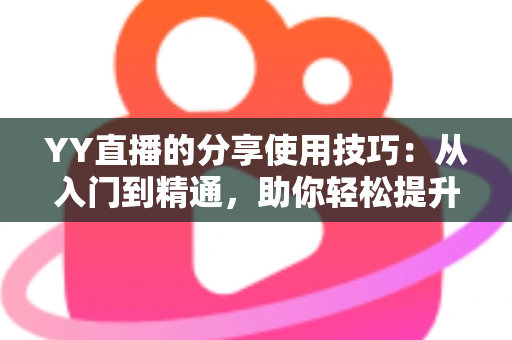 YY直播的分享使用技巧:从入门到精通,助你轻松提升直播间人气与流量的实战指南 YY直播的分享使用技巧:从入门到精通,助你轻松提升直播间人气与流量的实战指南