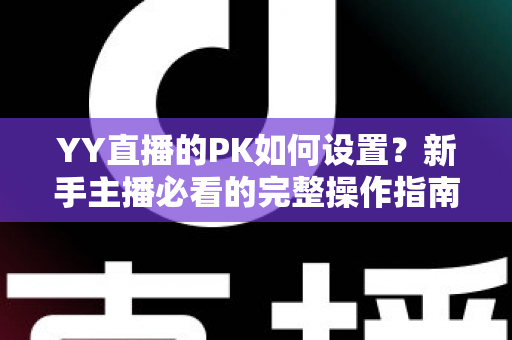 YY直播的PK如何设置?新手主播必看的完整操作指南与涨粉实战技巧 YY直播的PK如何设置?新手主播必看的完整操作指南与涨粉实战技巧