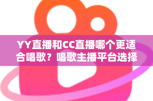 YY直播和CC直播哪个更适合唱歌?唱歌主播平台选择深度评测与实用指南 YY直播和CC直播哪个更适合唱歌?唱歌主播平台选择深度评测与实用指南