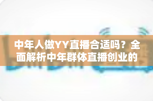 中年人做YY直播合适吗?全面解析中年群体直播创业的优势、挑战与实用指南 中年人做YY直播合适吗?全面解析中年群体直播创业的优势、挑战与实用指南