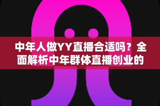 中年人做YY直播合适吗?全面解析中年群体直播创业的优势、挑战与实用指南 中年人做YY直播合适吗?全面解析中年群体直播创业的优势、挑战与实用指南