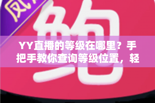 YY直播的等级在哪里?手把手教你查询等级位置,轻松掌握升级秘籍与权益全解析 YY直播的等级在哪里?手把手教你查询等级位置,轻松掌握升级秘籍与权益全解析