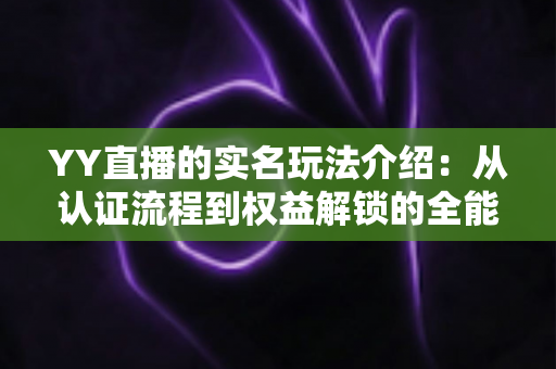 YY直播的实名玩法介绍：从认证流程到权益解锁的全能指南